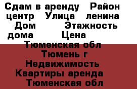 Сдам в аренду › Район ­ центр › Улица ­ ленина › Дом ­ 57 › Этажность дома ­ 11 › Цена ­ 13 000 - Тюменская обл., Тюмень г. Недвижимость » Квартиры аренда   . Тюменская обл.